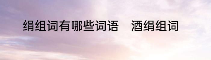绢组词有哪些词语　酒绢组词