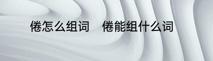 倦怎么组词　倦能组什么词