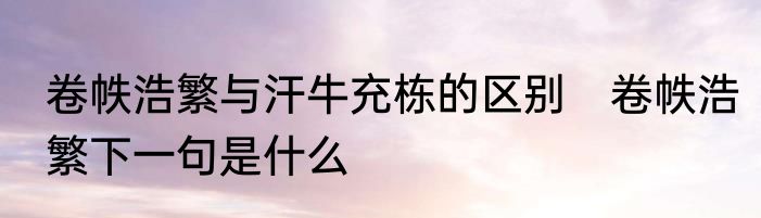 卷帙浩繁与汗牛充栋的区别　卷帙浩繁下一句是什么
