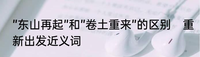 ”东山再起”和”卷土重来”的区别　重新出发近义词