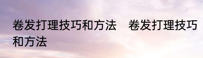 卷发打理技巧和方法　卷发打理技巧和方法