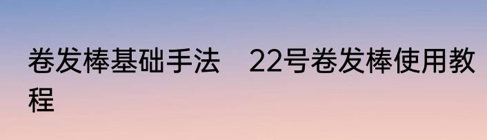 卷发棒基础手法　22号卷发棒使用教程