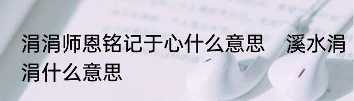 涓涓师恩铭记于心什么意思　溪水涓涓什么意思