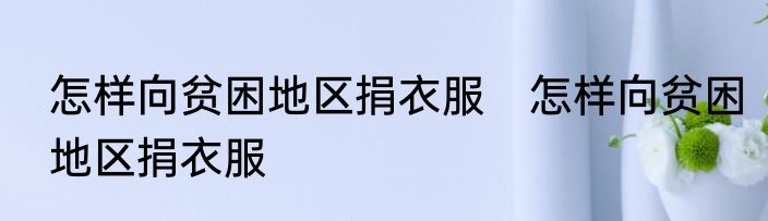 怎样向贫困地区捐衣服　怎样向贫困地区捐衣服