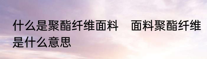 什么是聚酯纤维面料　面料聚酯纤维是什么意思