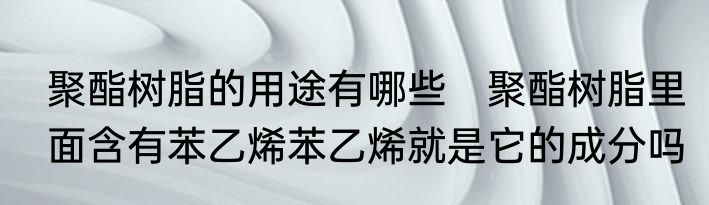 聚酯树脂的用途有哪些　聚酯树脂里面含有苯乙烯苯乙烯就是它的成分吗