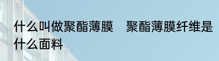 什么叫做聚酯薄膜　聚酯薄膜纤维是什么面料