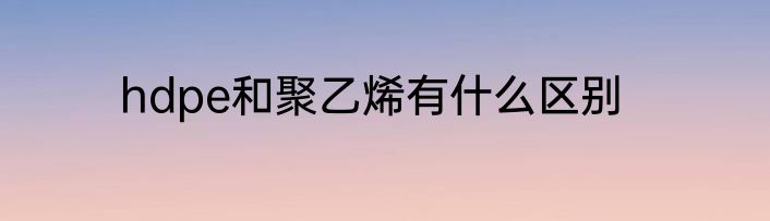 hdpe和聚乙烯有什么区别