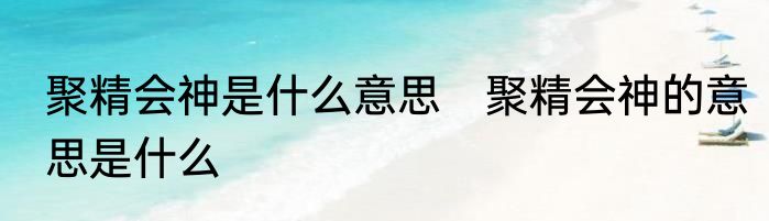 聚精会神是什么意思　聚精会神的意思是什么
