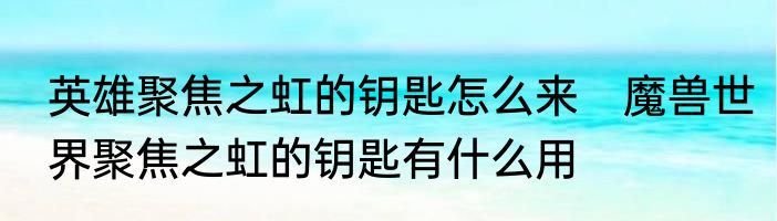 英雄聚焦之虹的钥匙怎么来　魔兽世界聚焦之虹的钥匙有什么用