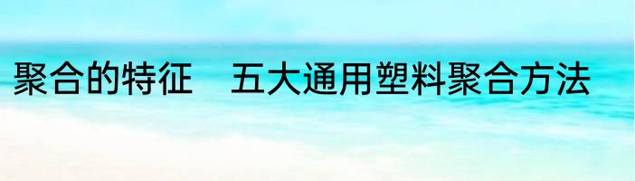 聚合的特征　五大通用塑料聚合方法