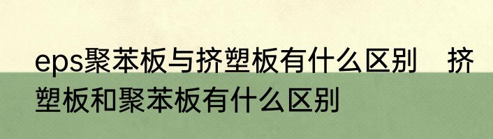 eps聚苯板与挤塑板有什么区别　挤塑板和聚苯板有什么区别