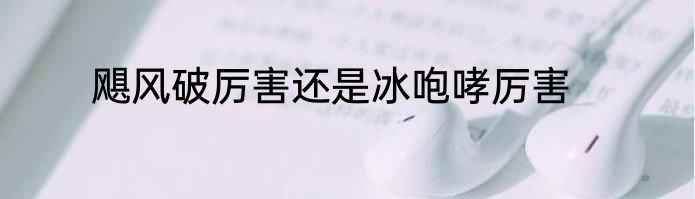 飓风破厉害还是冰咆哮厉害