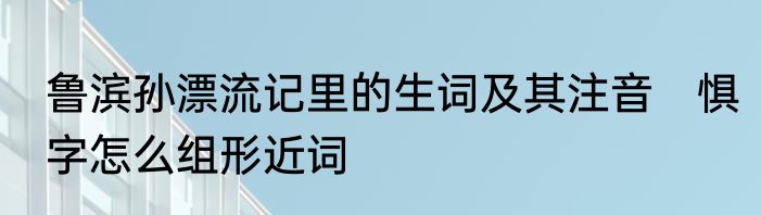 鲁滨孙漂流记里的生词及其注音　惧字怎么组形近词