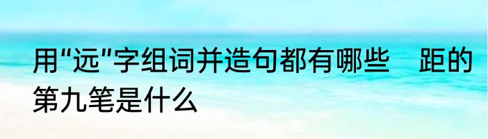 用“远”字组词并造句都有哪些　距的第九笔是什么