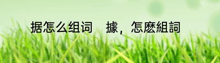 据怎么组词　據，怎麽組詞