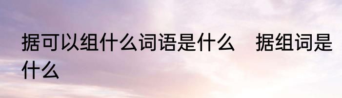 据可以组什么词语是什么　据组词是什么