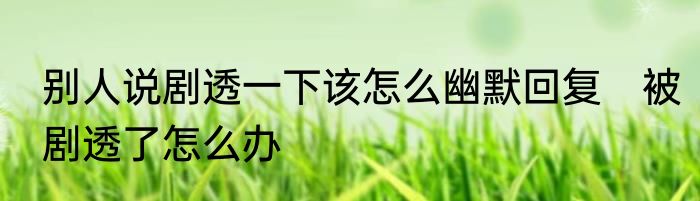 别人说剧透一下该怎么幽默回复　被剧透了怎么办