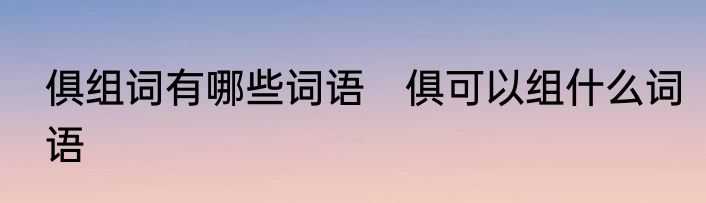 俱组词有哪些词语　俱可以组什么词语