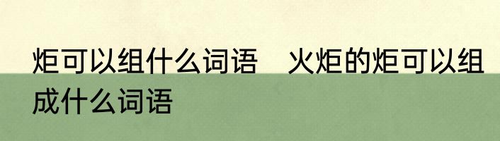 炬可以组什么词语　火炬的炬可以组成什么词语