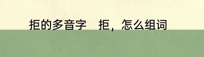 拒的多音字　拒，怎么组词
