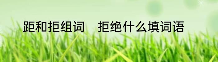 距和拒组词　拒绝什么填词语