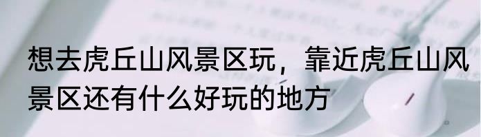 想去虎丘山风景区玩，靠近虎丘山风景区还有什么好玩的地方