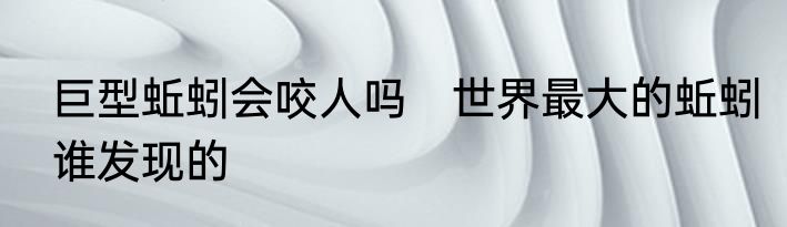 巨型蚯蚓会咬人吗　世界最大的蚯蚓谁发现的