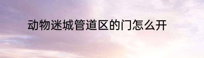 动物迷城管道区的门怎么开