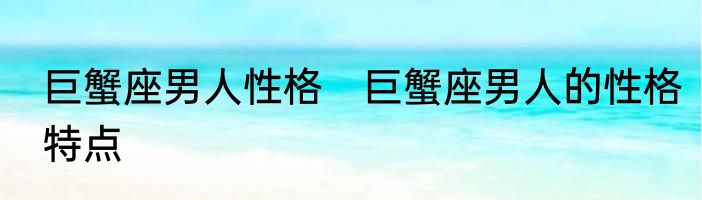 巨蟹座男人性格　巨蟹座男人的性格特点