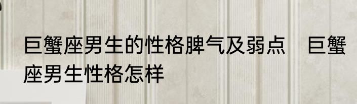 巨蟹座男生的性格脾气及弱点　巨蟹座男生性格怎样