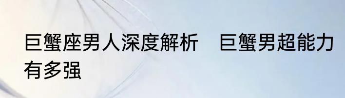 巨蟹座男人深度解析　巨蟹男超能力有多强