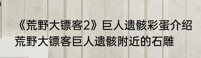 《荒野大镖客2》巨人遗骸彩蛋介绍　荒野大镖客巨人遗骸附近的石雕