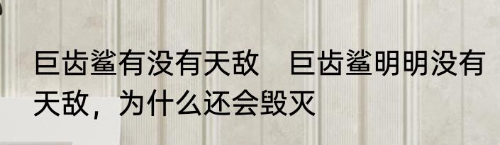 巨齿鲨有没有天敌　巨齿鲨明明没有天敌，为什么还会毁灭