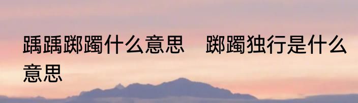 踽踽踯躅什么意思　踯躅独行是什么意思