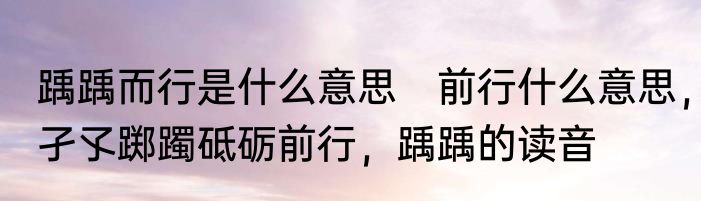 踽踽而行是什么意思　前行什么意思，孑孓踯躅砥砺前行，踽踽的读音