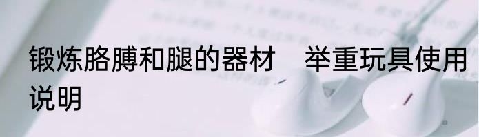 锻炼胳膊和腿的器材　举重玩具使用说明