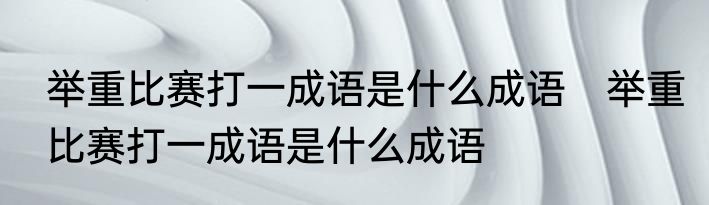 举重比赛打一成语是什么成语　举重比赛打一成语是什么成语
