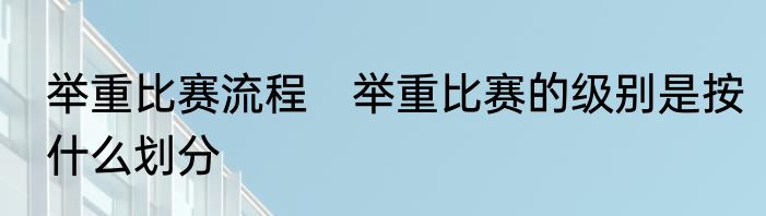 举重比赛流程　举重比赛的级别是按什么划分