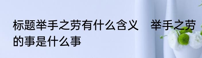标题举手之劳有什么含义　举手之劳的事是什么事