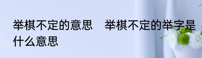 举棋不定的意思　举棋不定的举字是什么意思
