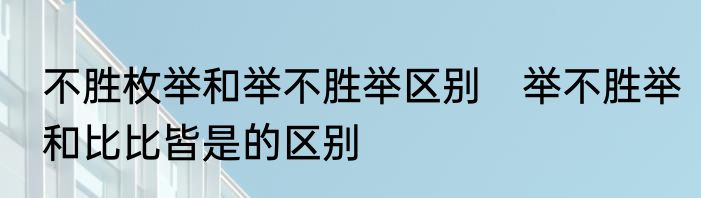 不胜枚举和举不胜举区别　举不胜举和比比皆是的区别
