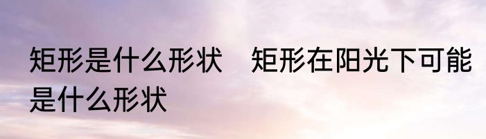 矩形是什么形状　矩形在阳光下可能是什么形状