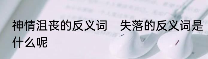 神情沮丧的反义词　失落的反义词是什么呢