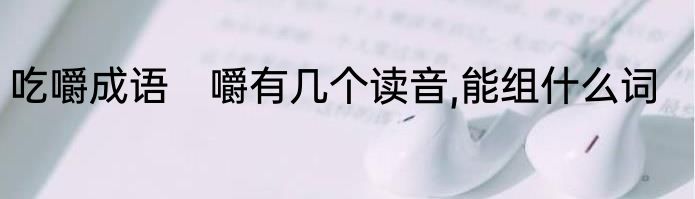吃嚼成语　嚼有几个读音,能组什么词