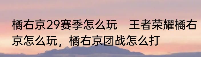 橘右京29赛季怎么玩　王者荣耀橘右京怎么玩，橘右京团战怎么打