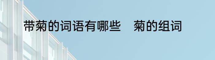 带菊的词语有哪些　菊的组词