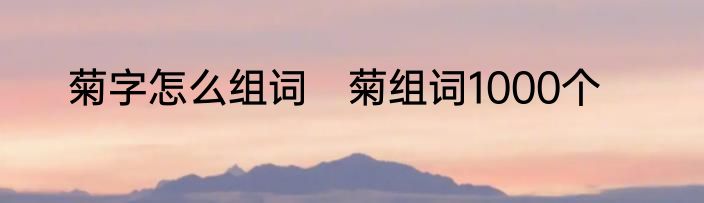 菊字怎么组词　菊组词1000个