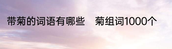带菊的词语有哪些　菊组词1000个