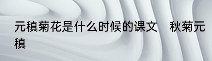 元稹菊花是什么时候的课文　秋菊元稹